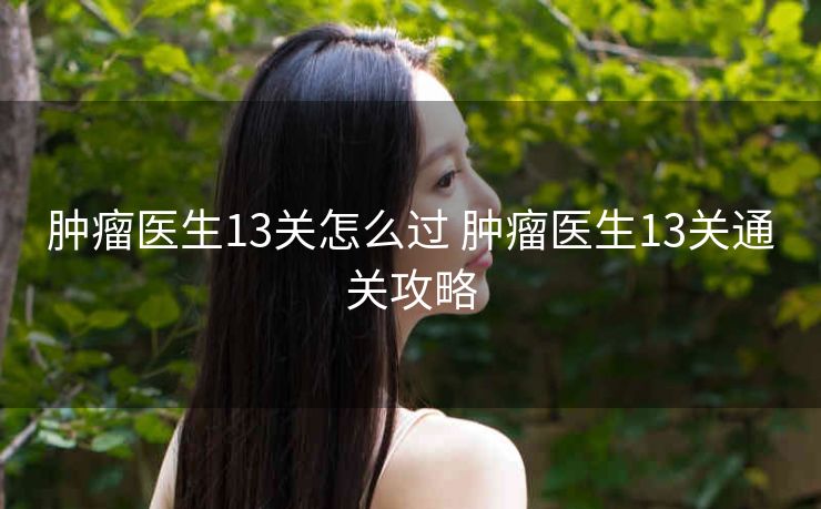 肿瘤医生13关怎么过 肿瘤医生13关通关攻略