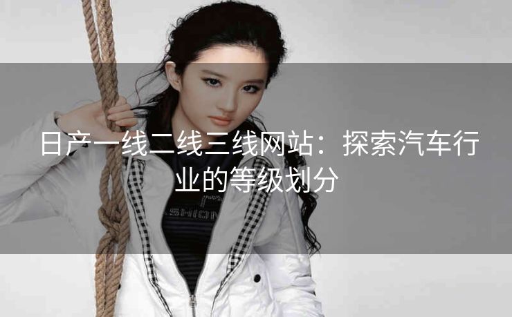 日产一线二线三线网站：探索汽车行业的等级划分