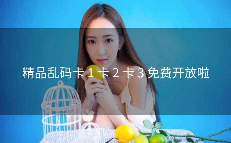 精品乱码卡 1 卡 2 卡 3 免费开放啦
