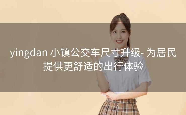 yingdan 小镇公交车尺寸升级- 为居民提供更舒适的出行体验