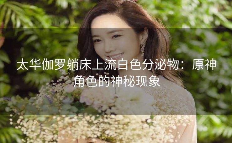 太华伽罗躺床上流白色分泌物：原神角色的神秘现象