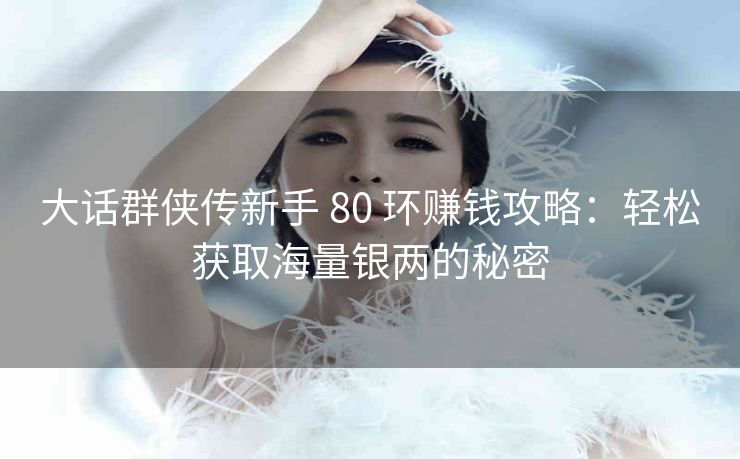 大话群侠传新手 80 环赚钱攻略：轻松获取海量银两的秘密
