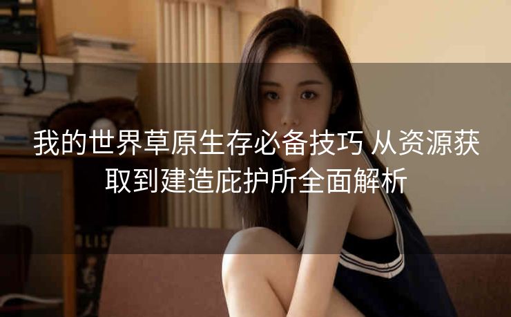我的世界草原生存必备技巧 从资源获取到建造庇护所全面解析