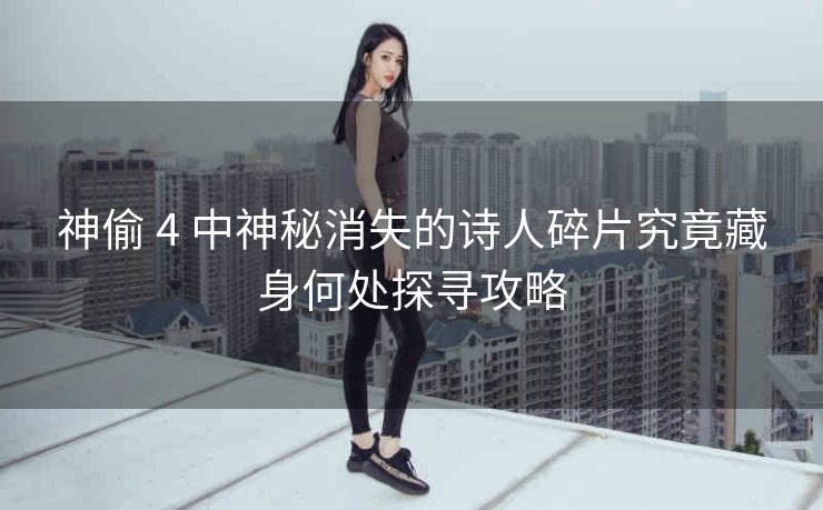 神偷 4 中神秘消失的诗人碎片究竟藏身何处探寻攻略