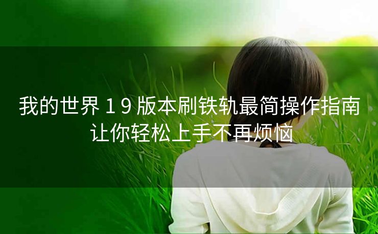 我的世界 1 9 版本刷铁轨最简操作指南 让你轻松上手不再烦恼
