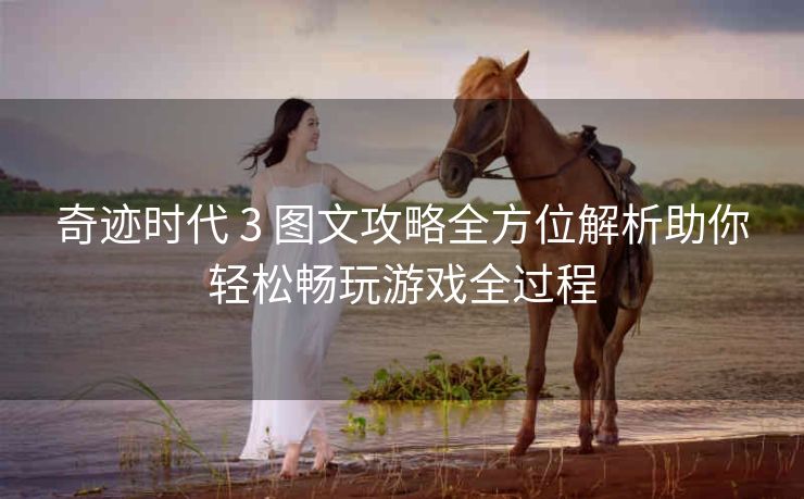 奇迹时代 3 图文攻略全方位解析助你轻松畅玩游戏全过程
