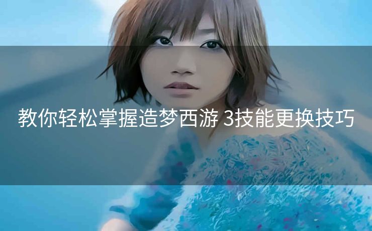 教你轻松掌握造梦西游 3技能更换技巧