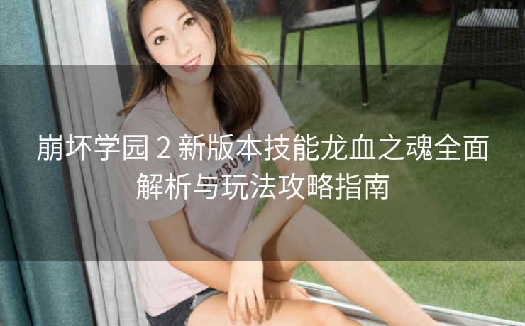 崩坏学园 2 新版本技能龙血之魂全面解析与玩法攻略指南