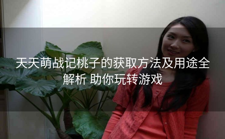 天天萌战记桃子的获取方法及用途全解析 助你玩转游戏