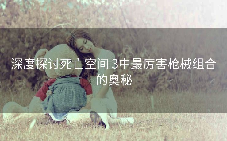 深度探讨死亡空间 3中最厉害枪械组合的奥秘