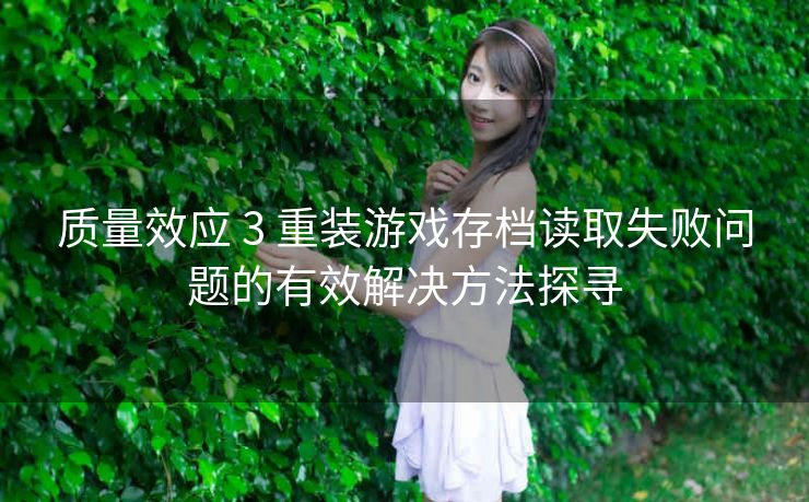 质量效应 3 重装游戏存档读取失败问题的有效解决方法探寻