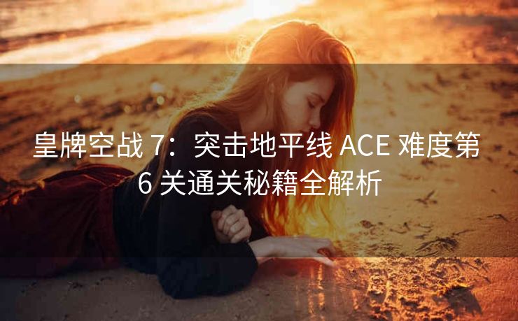 皇牌空战 7：突击地平线 ACE 难度第 6 关通关秘籍全解析