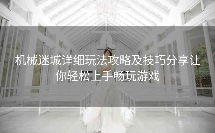机械迷城详细玩法攻略及技巧分享让你轻松上手畅玩游戏