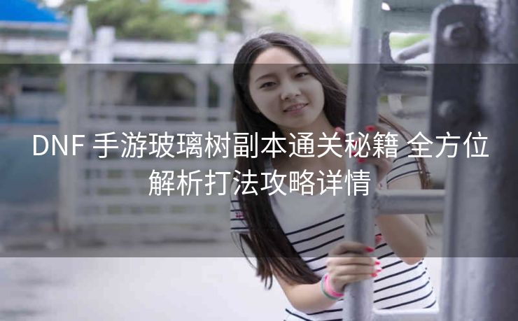 DNF 手游玻璃树副本通关秘籍 全方位解析打法攻略详情