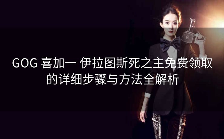 GOG 喜加一 伊拉图斯死之主免费领取的详细步骤与方法全解析