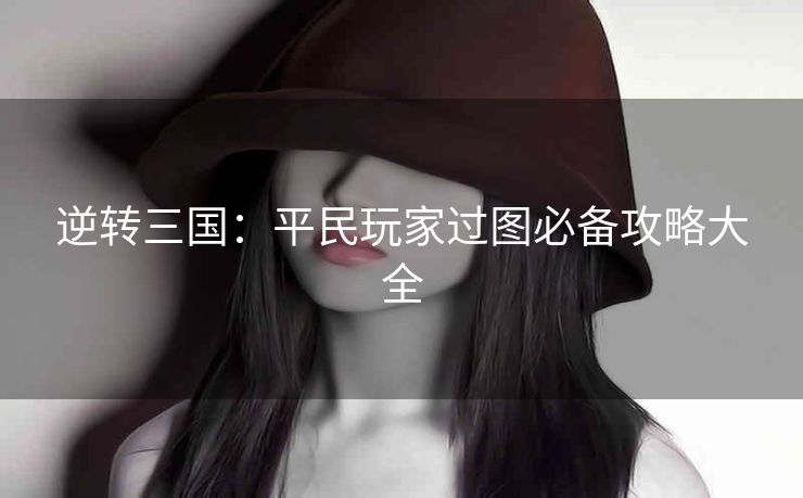逆转三国：平民玩家过图必备攻略大全