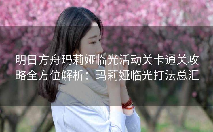 明日方舟玛莉娅临光活动关卡通关攻略全方位解析：玛莉娅临光打法总汇