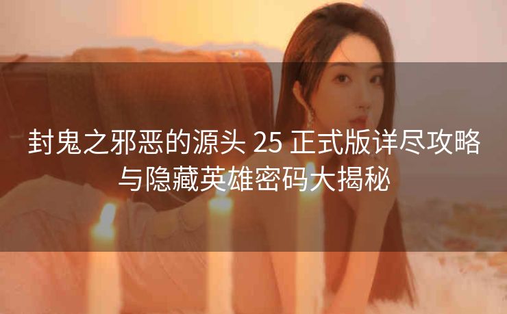 封鬼之邪恶的源头 25 正式版详尽攻略与隐藏英雄密码大揭秘