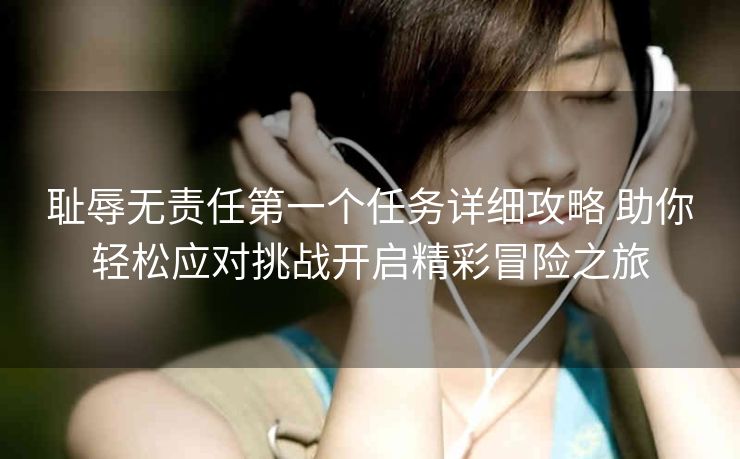 耻辱无责任第一个任务详细攻略 助你轻松应对挑战开启精彩冒险之旅