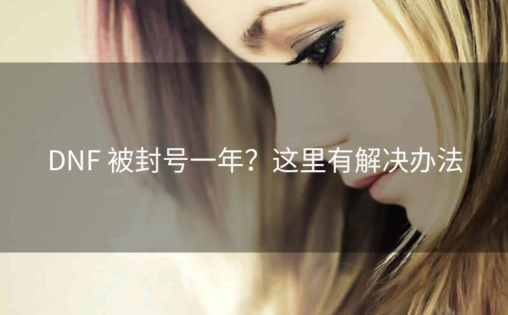 DNF 被封号一年？这里有解决办法