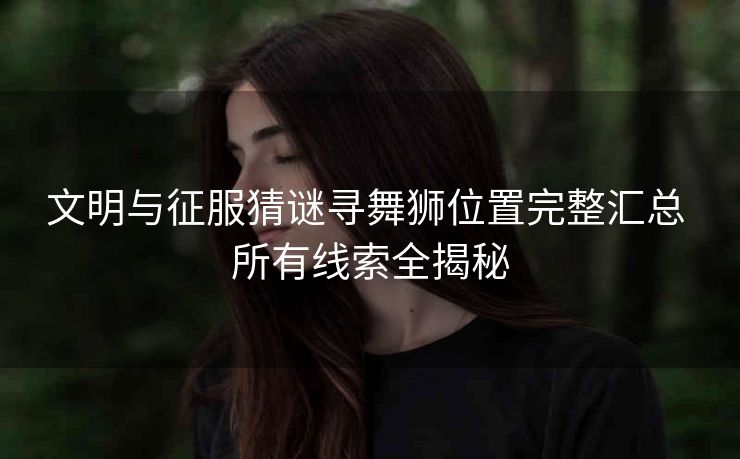文明与征服猜谜寻舞狮位置完整汇总 所有线索全揭秘