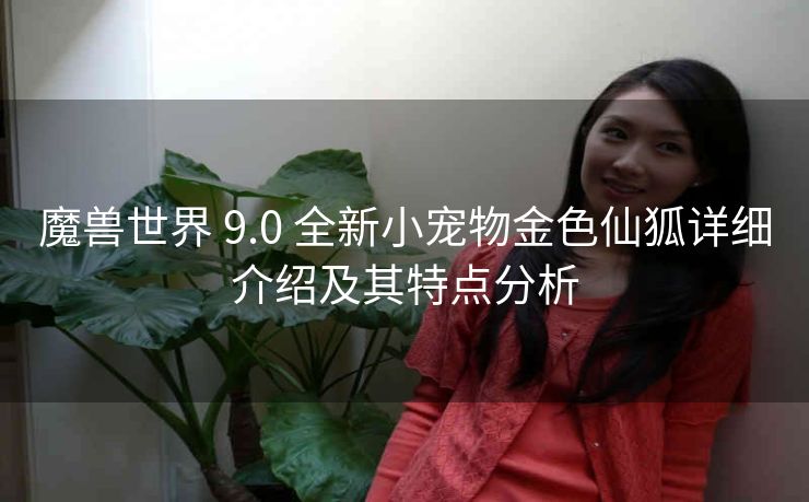 魔兽世界 9.0 全新小宠物金色仙狐详细介绍及其特点分析