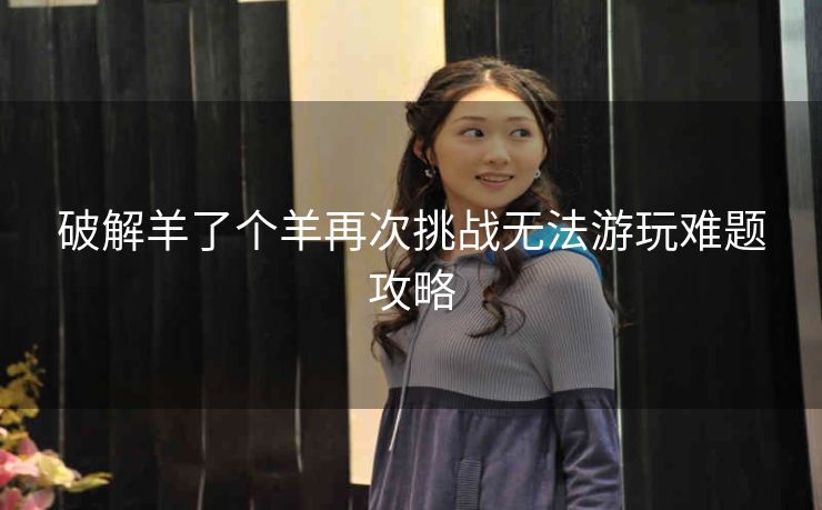 破解羊了个羊再次挑战无法游玩难题攻略