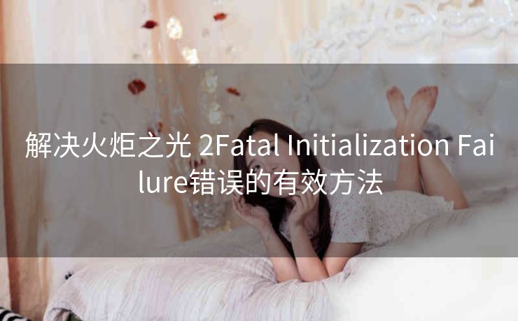 解决火炬之光 2Fatal Initialization Failure错误的有效方法