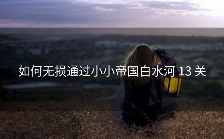 如何无损通过小小帝国白水河 13 关