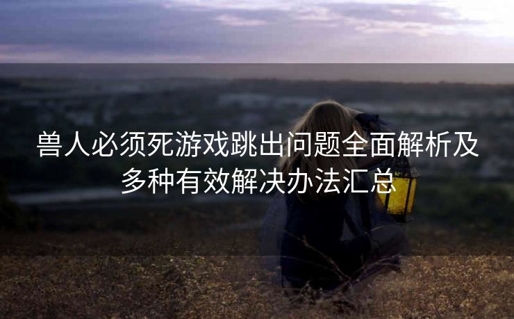 兽人必须死游戏跳出问题全面解析及多种有效解决办法汇总