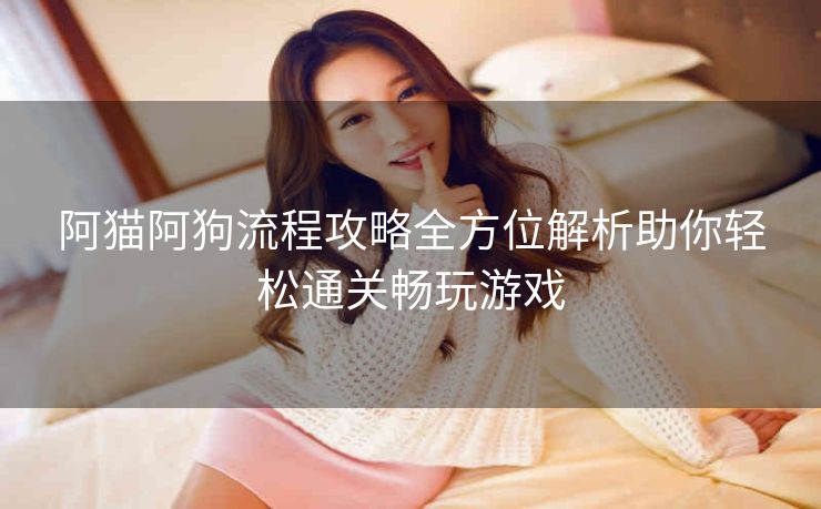 阿猫阿狗流程攻略全方位解析助你轻松通关畅玩游戏