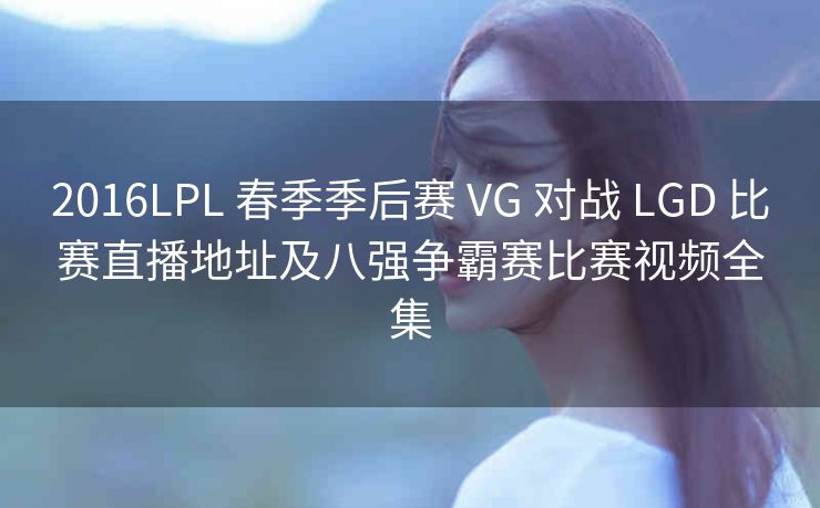 2016LPL 春季季后赛 VG 对战 LGD 比赛直播地址及八强争霸赛比赛视频全集