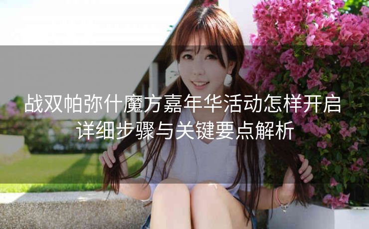 战双帕弥什魔方嘉年华活动怎样开启 详细步骤与关键要点解析