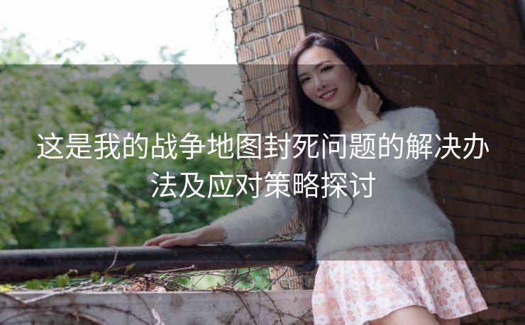 这是我的战争地图封死问题的解决办法及应对策略探讨