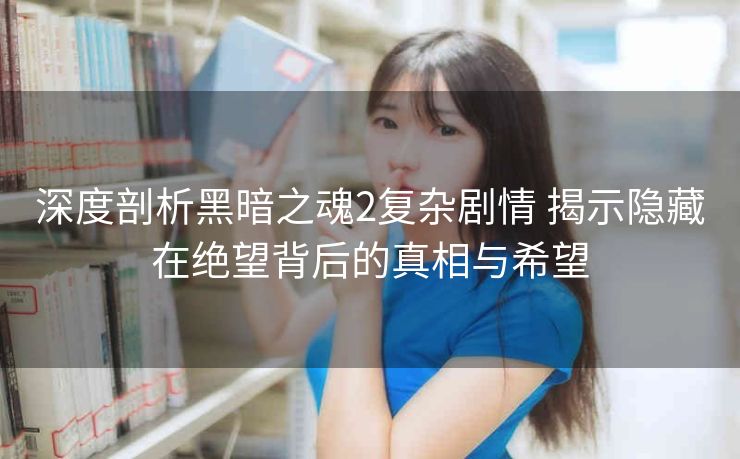 深度剖析黑暗之魂2复杂剧情 揭示隐藏在绝望背后的真相与希望