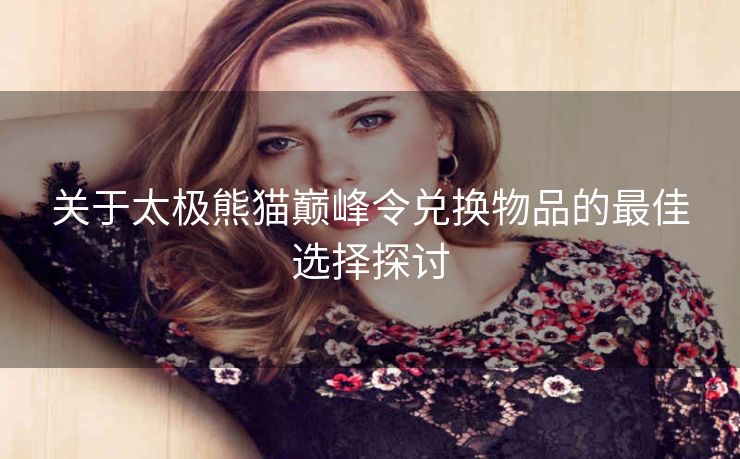 关于太极熊猫巅峰令兑换物品的最佳选择探讨