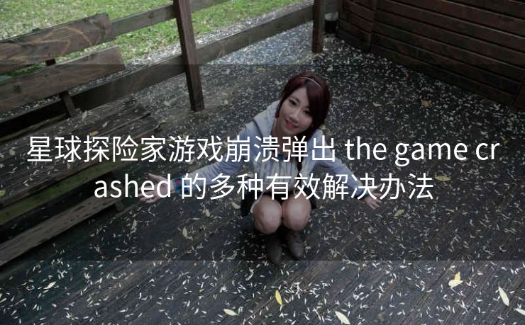 星球探险家游戏崩溃弹出 the game crashed 的多种有效解决办法