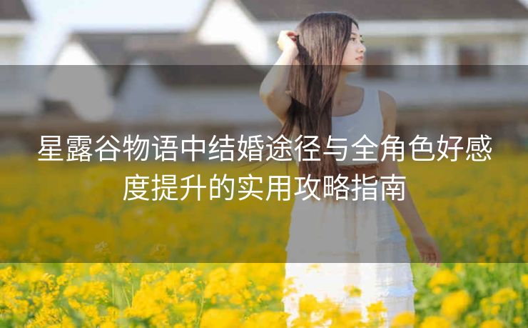 星露谷物语中结婚途径与全角色好感度提升的实用攻略指南