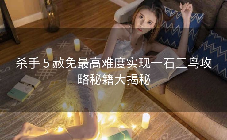 杀手 5 赦免最高难度实现一石三鸟攻略秘籍大揭秘