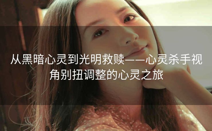 从黑暗心灵到光明救赎——心灵杀手视角别扭调整的心灵之旅