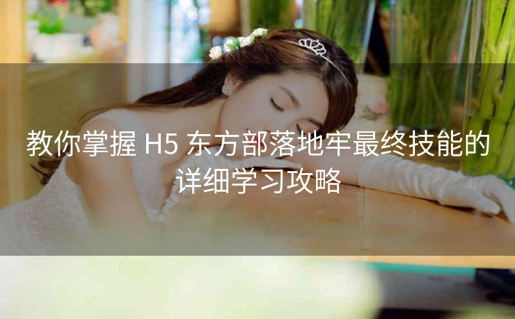 教你掌握 H5 东方部落地牢最终技能的详细学习攻略