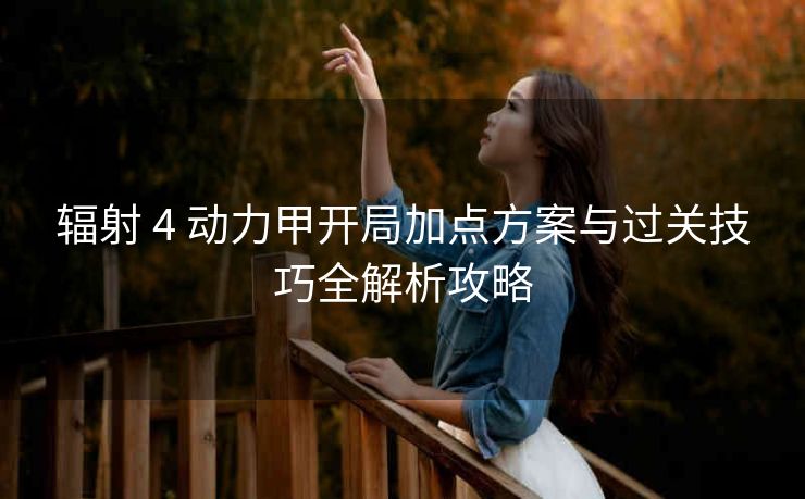 辐射 4 动力甲开局加点方案与过关技巧全解析攻略