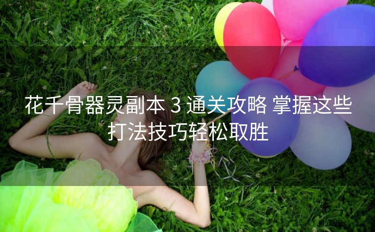 花千骨器灵副本 3 通关攻略 掌握这些打法技巧轻松取胜
