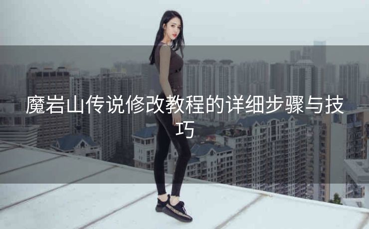 魔岩山传说修改教程的详细步骤与技巧