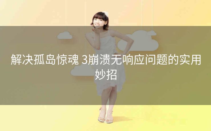 解决孤岛惊魂 3崩溃无响应问题的实用妙招