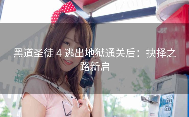 黑道圣徒 4 逃出地狱通关后：抉择之路新启