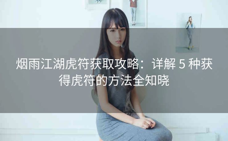 烟雨江湖虎符获取攻略：详解 5 种获得虎符的方法全知晓