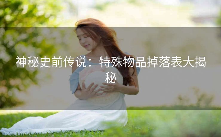 神秘史前传说：特殊物品掉落表大揭秘