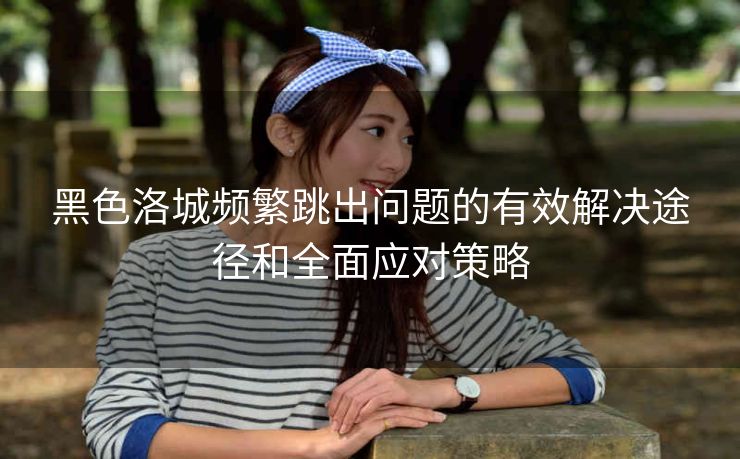 黑色洛城频繁跳出问题的有效解决途径和全面应对策略