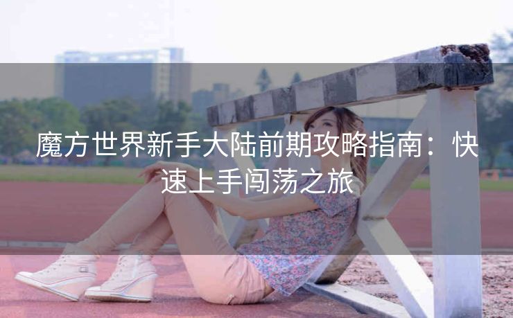 魔方世界新手大陆前期攻略指南：快速上手闯荡之旅